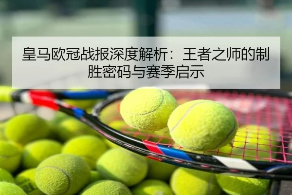 皇马欧冠战报深度解析：王者之师的制胜密码与赛季启示