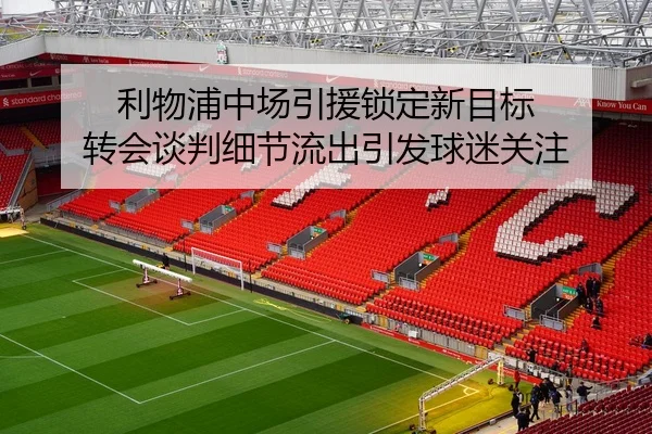 利物浦中场引援锁定新目标 转会谈判细节流出引发球迷关注