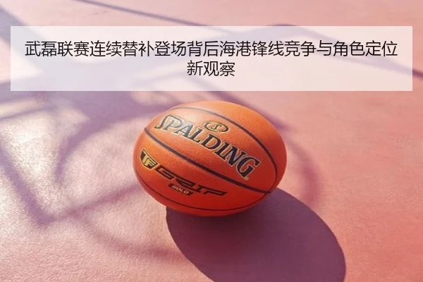 武磊联赛连续替补登场背后海港锋线竞争与角色定位新观察
