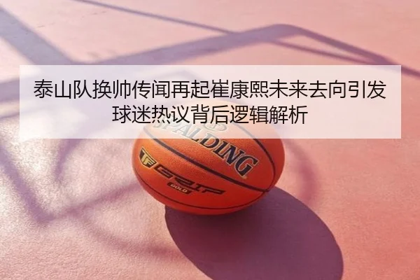 泰山队换帅传闻再起崔康熙未来去向引发球迷热议背后逻辑解析