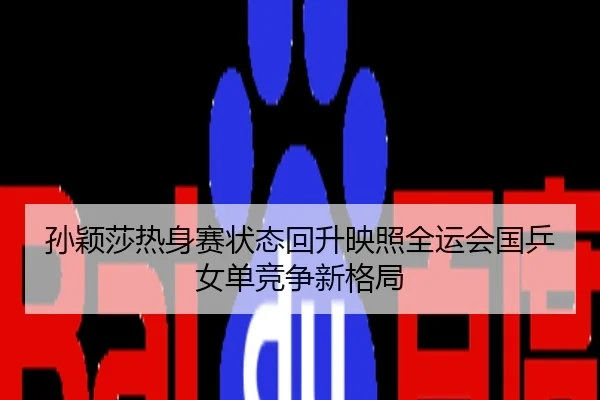 孙颖莎热身赛状态回升映照全运会国乒女单竞争新格局