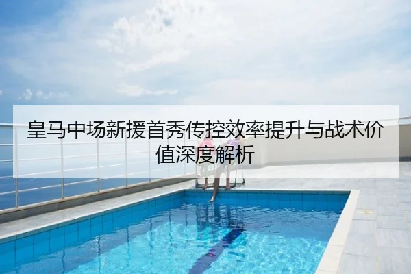 皇马中场新援首秀传控效率提升与战术价值深度解析